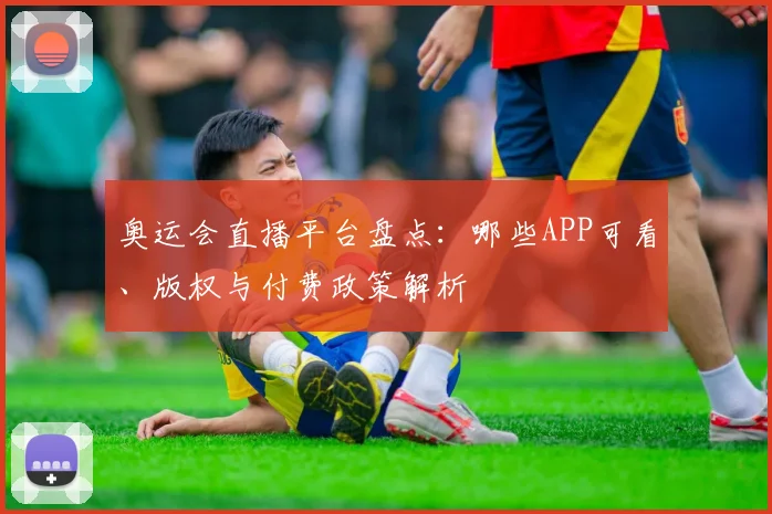奥运会直播平台盘点：哪些APP可看、版权与付费政策解析