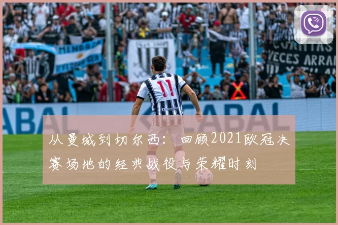 从曼城到切尔西:回顾2021欧冠决赛场地的经典战役与荣耀时刻