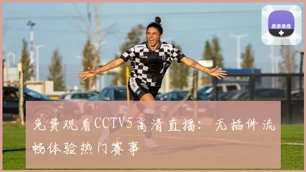 免费观看CCTV5高清直播:无插件流畅体验热门赛事