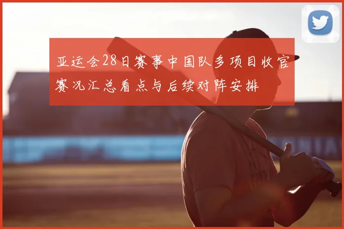 亚运会28日赛事中国队多项目收官赛况汇总看点与后续对阵安排