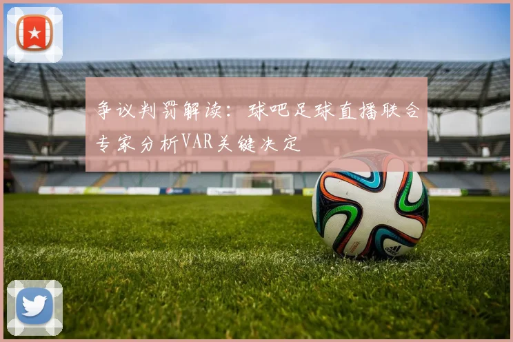 争议判罚解读：球吧足球直播联合专家分析VAR关键决定