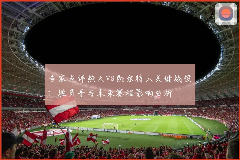 专家点评热火vs凯尔特人关键战役：胜负手与未来赛程影响分析