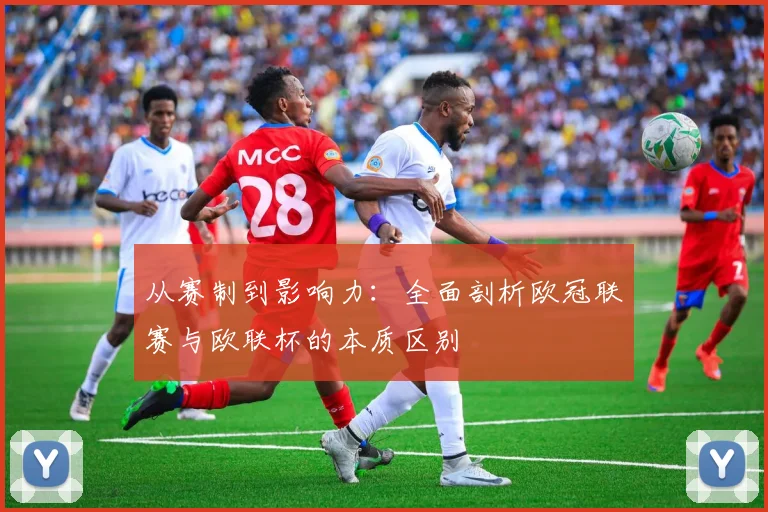 从赛制到影响力：全面剖析欧冠联赛与欧联杯的本质区别