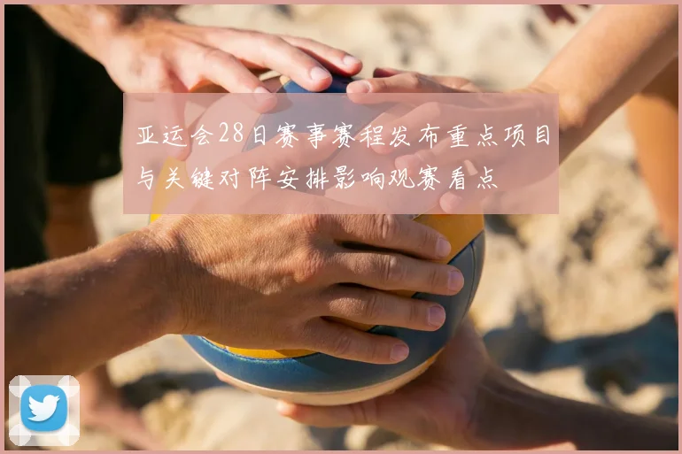 亚运会28日赛事赛程发布重点项目与关键对阵安排影响观赛看点