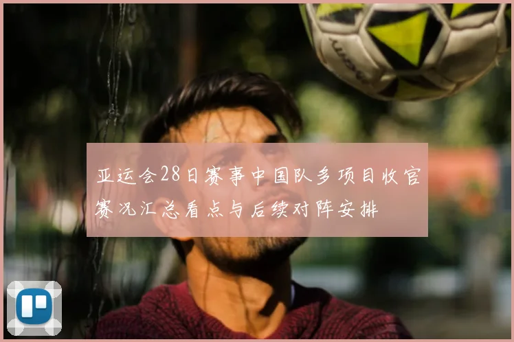 亚运会28日赛事中国队多项目收官赛况汇总看点与后续对阵安排