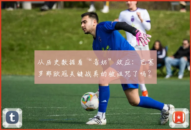 从历史数据看“毒奶”效应：巴塞罗那欧冠关键战真的被诅咒了吗？