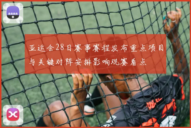 亚运会28日赛事赛程发布重点项目与关键对阵安排影响观赛看点