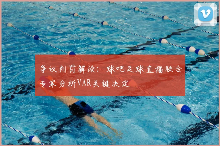 争议判罚解读：球吧足球直播联合专家分析VAR关键决定