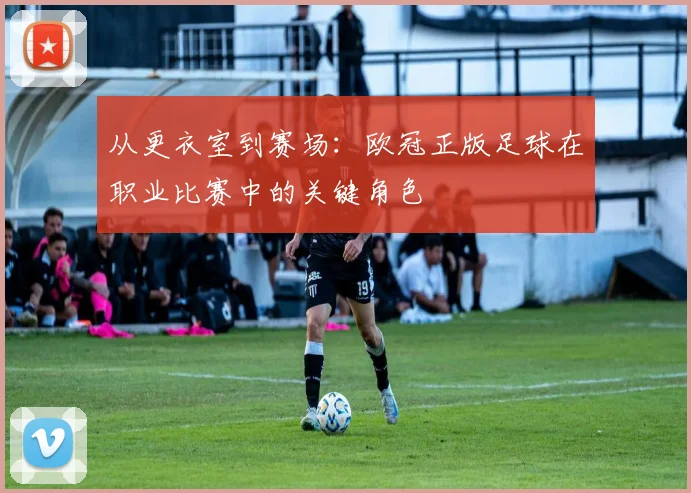 从更衣室到赛场:欧冠正版足球在职业比赛中的关键角色