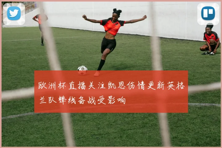 欧洲杯直播关注凯恩伤情更新英格兰队锋线备战受影响